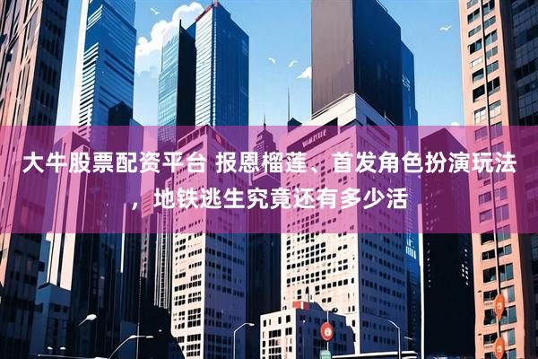 大牛股票配资平台 报恩榴莲、首发角色扮演玩法，地铁逃生究竟还有多少活