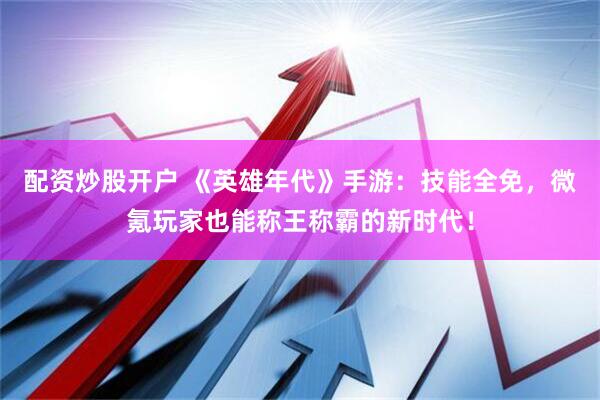 配资炒股开户 《英雄年代》手游：技能全免，微氪玩家也能称王称霸的新时代！