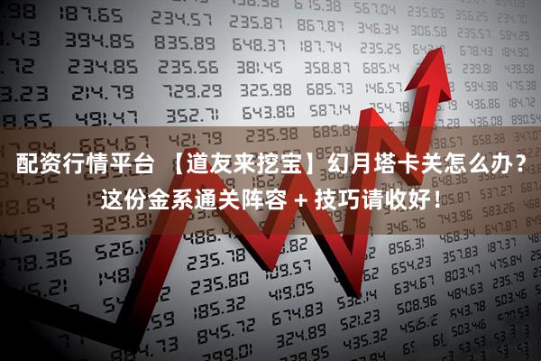 配资行情平台 【道友来挖宝】幻月塔卡关怎么办？这份金系通关阵容 + 技巧请收好！