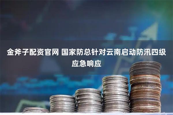金斧子配资官网 国家防总针对云南启动防汛四级应急响应