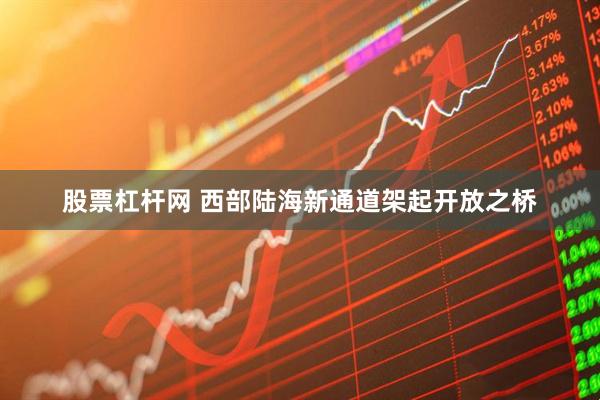 股票杠杆网 西部陆海新通道架起开放之桥