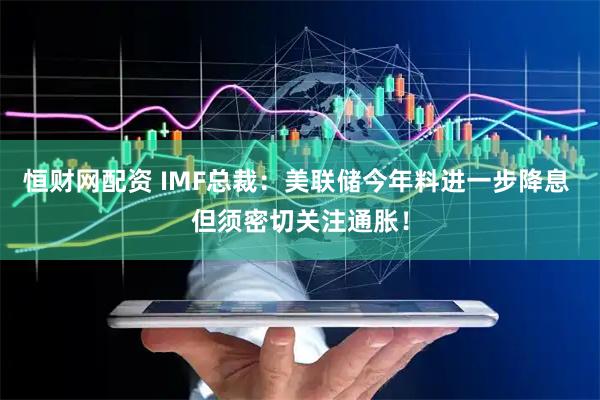 恒财网配资 IMF总裁：美联储今年料进一步降息 但须密切关注通胀！