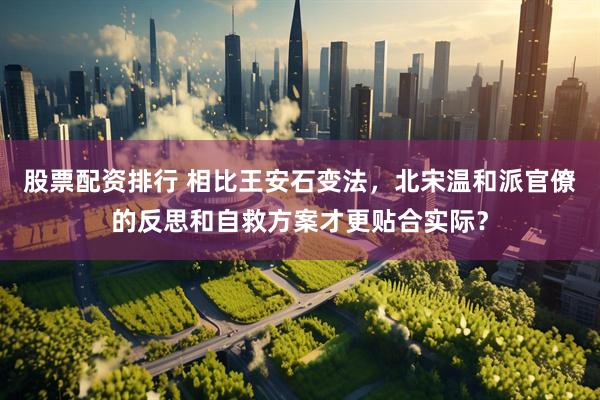 股票配资排行 相比王安石变法，北宋温和派官僚的反思和自救方案才更贴合实际？