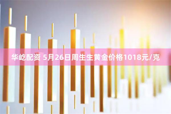 华屹配资 5月26日周生生黄金价格1018元/克