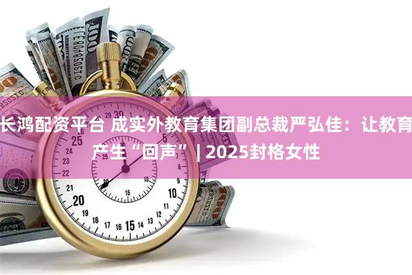 长鸿配资平台 成实外教育集团副总裁严弘佳:让教育产生“回声” | 2025封格女性
