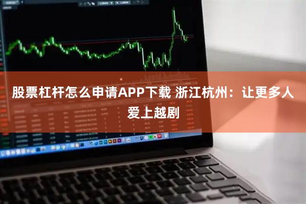 股票杠杆怎么申请APP下载 浙江杭州:让更多人爱上越剧