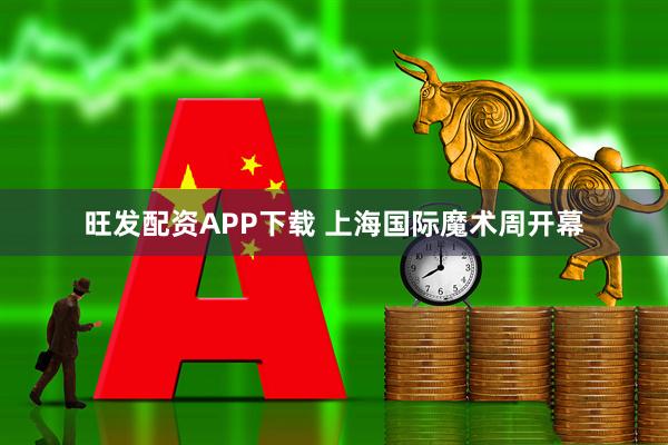 旺发配资APP下载 上海国际魔术周开幕