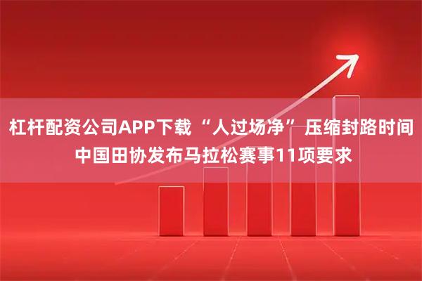 杠杆配资公司APP下载 “人过场净” 压缩封路时间 中国田协发布马拉松赛事11项要求
