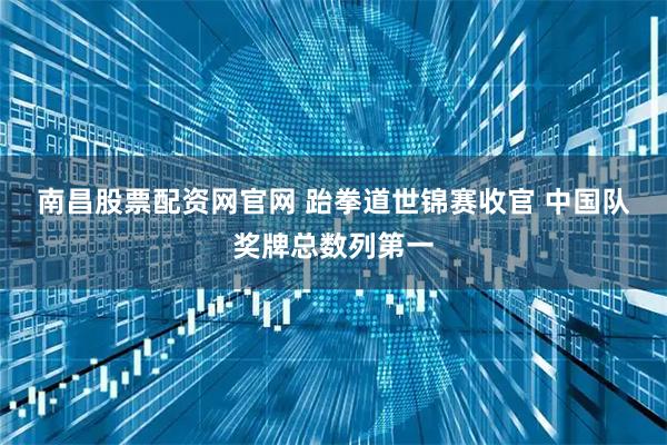 南昌股票配资网官网 跆拳道世锦赛收官&#32;中国队奖牌总数列第一