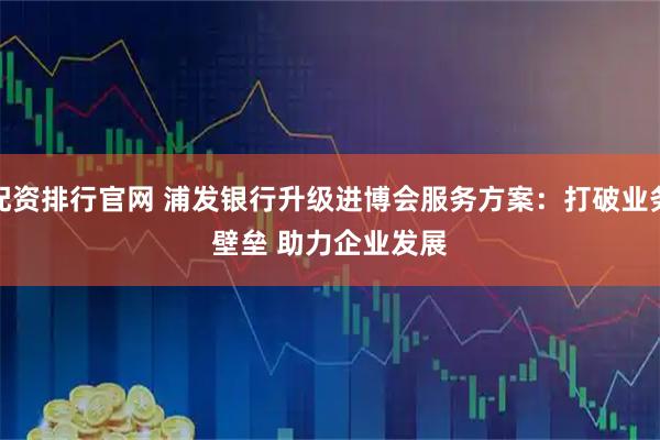 配资排行官网 浦发银行升级进博会服务方案：打破业务壁垒 助力企业发展