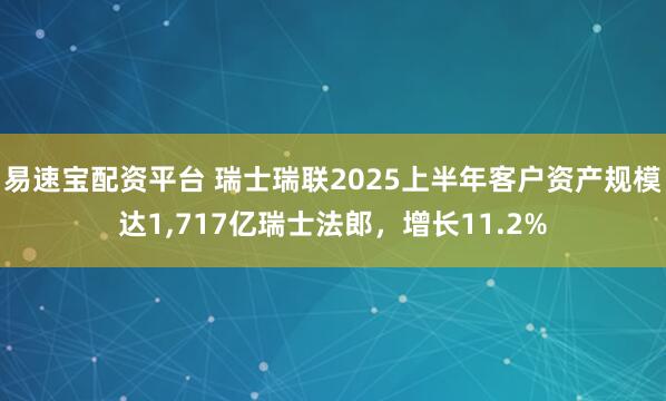 易速宝配资平台 瑞士瑞联2025上半年客户资产规模达1,717亿瑞士法郎,增长11.2%