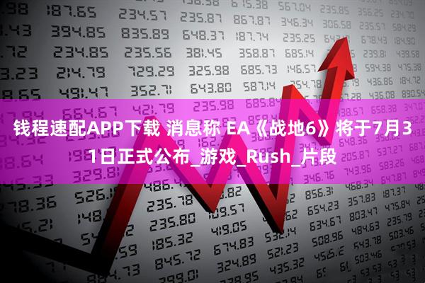 钱程速配APP下载 消息称 EA《战地6》将于7月31日正式公布_游戏_Rush_片段