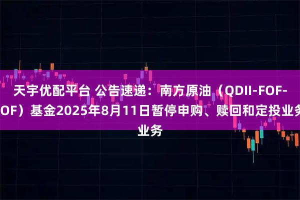 天宇优配平台 公告速递：南方原油（QDII-FOF-LOF）基金2025年8月11日暂停申购、赎回和定投业务