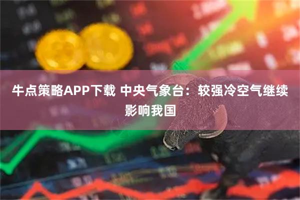 牛点策略APP下载 中央气象台：较强冷空气继续影响我国