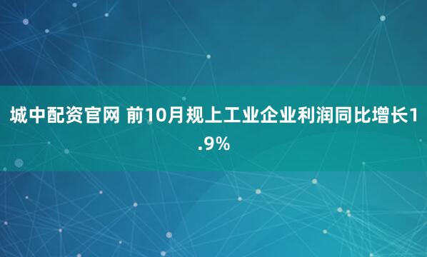 城中配资官网 前10月规上工业企业利润同比增长1.9%