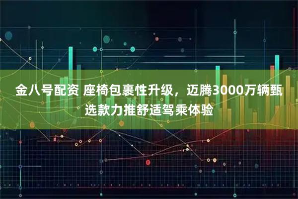 金八号配资 座椅包裹性升级,迈腾3000万辆甄选款力推舒适驾乘体验