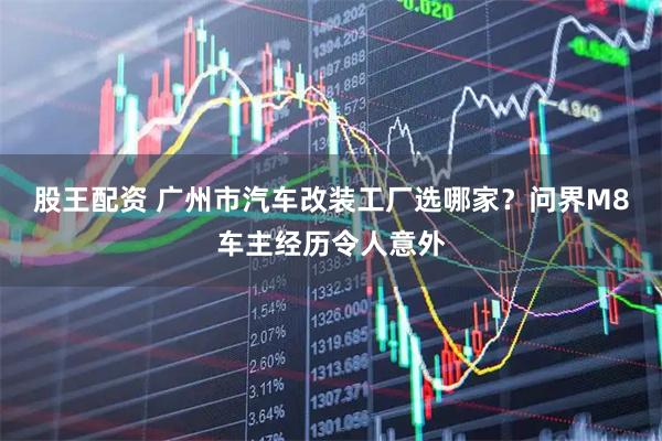 股王配资 广州市汽车改装工厂选哪家?问界M8车主经历令人意外