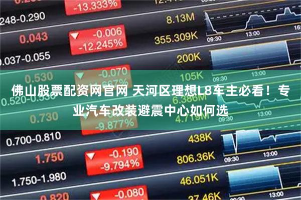 佛山股票配资网官网 天河区理想L8车主必看!专业汽车改装避震中心如何选