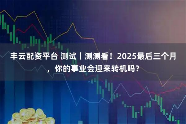 丰云配资平台 测试丨测测看!2025最后三个月,你的事业会迎来转机吗?