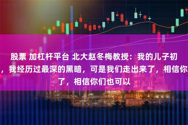 股票 加杠杆平台 北大赵冬梅教授：我的儿子初中辍学了，我经历过最深的黑暗，可是我们走出来了，相信你们也可以