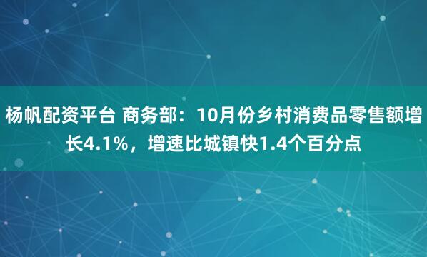 杨帆配资平台 商务部：10月份乡村消费品零售额增长4.1%，增速比城镇快1.4个百分点