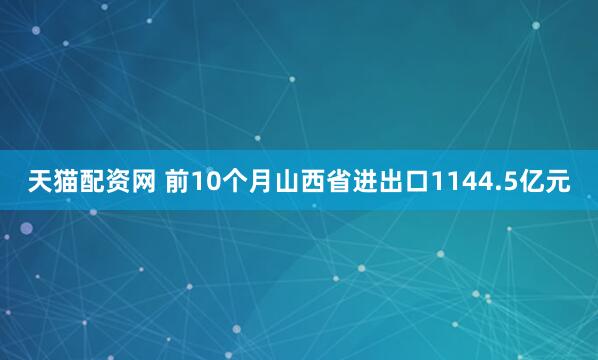 天猫配资网 前10个月山西省进出口1144.5亿元