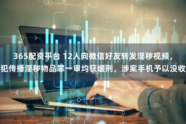 365配资平台 12人向微信好友转发淫秽视频，犯传播淫秽物品罪一审均获缓刑，涉案手机予以没收
