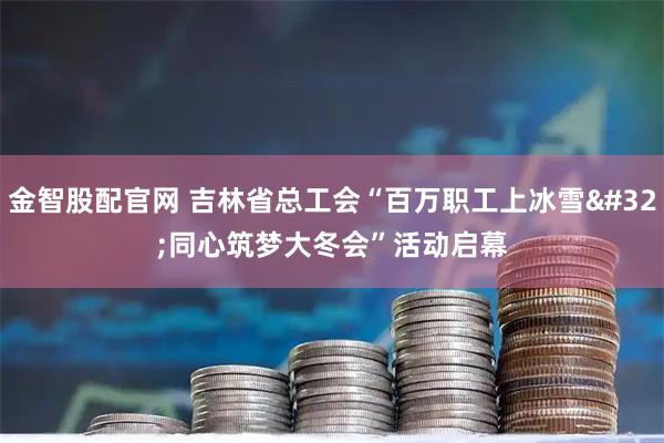 金智股配官网 吉林省总工会“百万职工上冰雪 同心筑梦大冬会”活动启幕