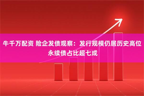 牛千万配资 险企发债观察：发行规模仍居历史高位 永续债占比超七成
