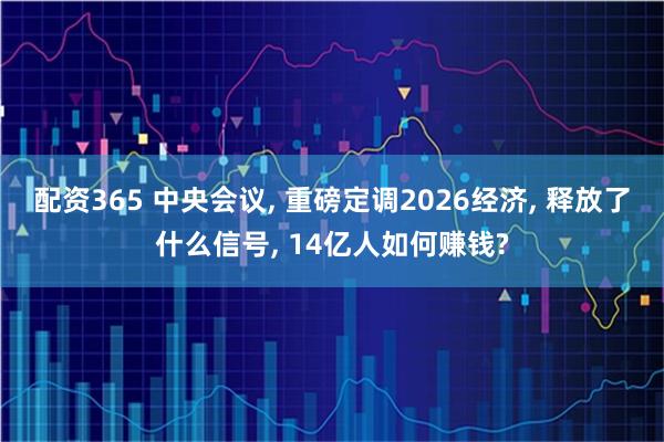配资365 中央会议, 重磅定调2026经济, 释放了什么信号, 14亿人如何赚钱?
