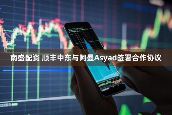 南盛配资 顺丰中东与阿曼Asyad签署合作协议