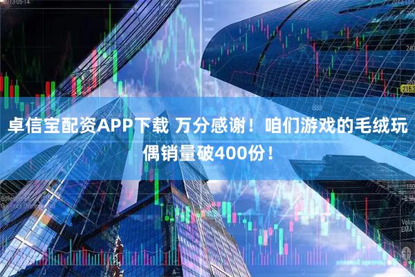 卓信宝配资APP下载 万分感谢！咱们游戏的毛绒玩偶销量破400份！