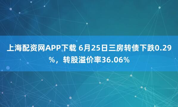 上海配资网APP下载 6月25日三房转债下跌0.29%，转股溢价率36.06%