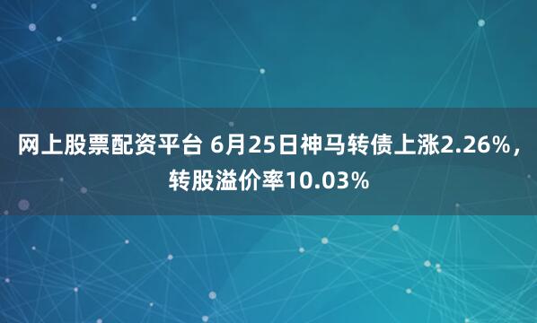 网上股票配资平台 6月25日神马转债上涨2.26%，转股溢价率10.03%