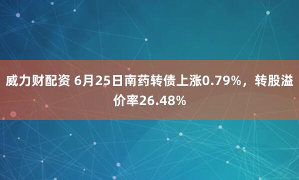 威力财配资 6月25日南药转债上涨0.79%，转股溢价率26.48%