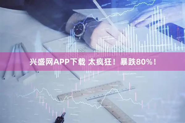 兴盛网APP下载 太疯狂！暴跌80%！
