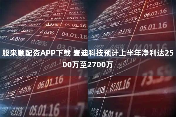 股来顺配资APP下载 麦迪科技预计上半年净利达2500万至2700万
