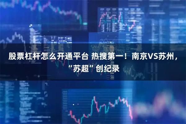 股票杠杆怎么开通平台 热搜第一！南京VS苏州，“苏超”创纪录