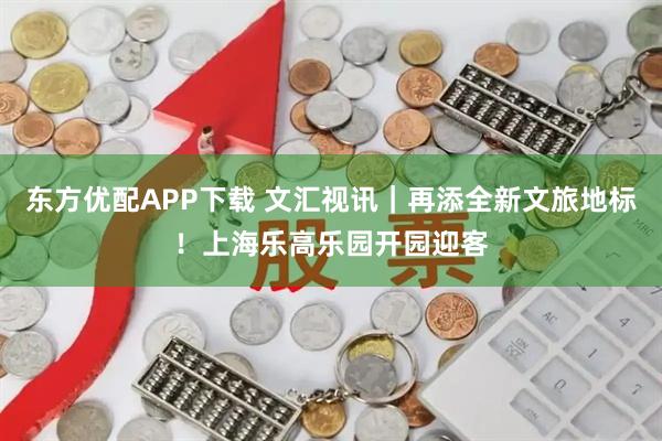 东方优配APP下载 文汇视讯｜再添全新文旅地标！上海乐高乐园开园迎客