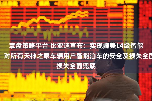 掌盘策略平台 比亚迪宣布：实现媲美L4级智能泊车！对所有天神之眼车辆用户智能泊车的安全及损失全面兜底