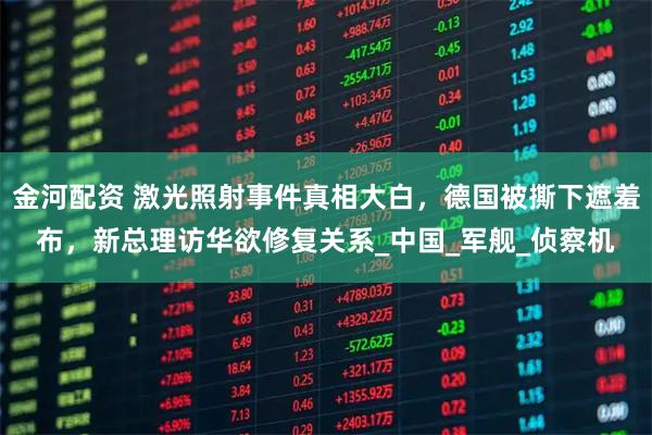 金河配资 激光照射事件真相大白，德国被撕下遮羞布，新总理访华欲修复关系_中国_军舰_侦察机