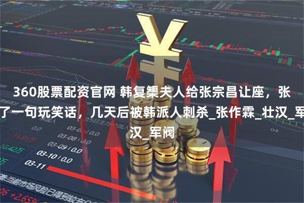 360股票配资官网 韩复榘夫人给张宗昌让座，张说了一句玩笑话，几天后被韩派人刺杀_张作霖_壮汉_军阀