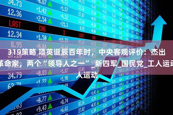 319策略 项英诞辰百年时，中央客观评价：杰出革命家，两个“领导人之一”_新四军_国民党_工人运动