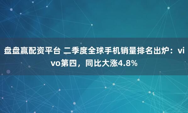 盘盘赢配资平台 二季度全球手机销量排名出炉：vivo第四，同比大涨4.8%
