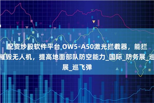 配资炒股软件平台 OW5-A50激光拦截器，能拦截和摧毁无人机，提高地面部队防空能力_国际_防务展_巡飞弹