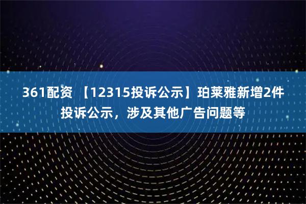 361配资 【12315投诉公示】珀莱雅新增2件投诉公示，涉及其他广告问题等
