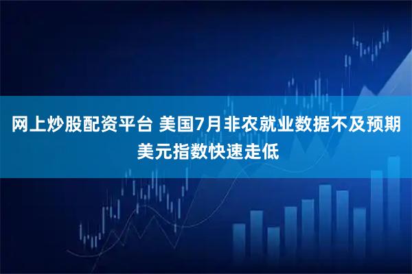 网上炒股配资平台 美国7月非农就业数据不及预期 美元指数快速走低