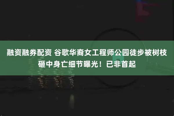 融资融券配资 谷歌华裔女工程师公园徒步被树枝砸中身亡细节曝光！已非首起