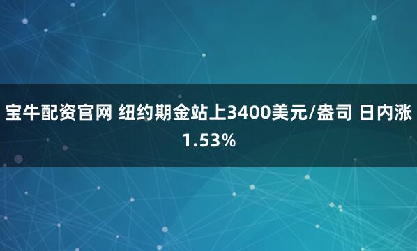 宝牛配资官网 纽约期金站上3400美元/盎司 日内涨1.53%