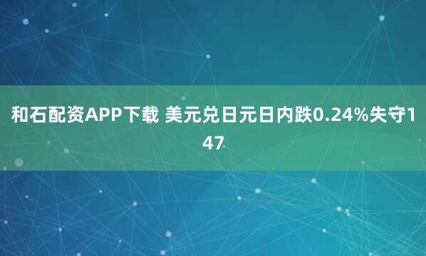 和石配资APP下载 美元兑日元日内跌0.24%失守147